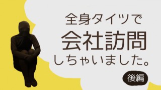 【ZENTAI生中継 #004】全身タイツで会社訪問しちゃいました。~後編~